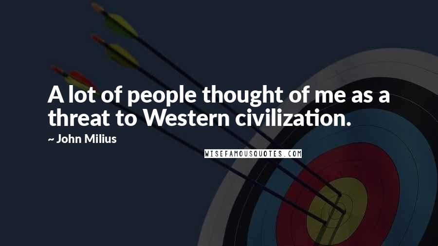 John Milius Quotes: A lot of people thought of me as a threat to Western civilization.