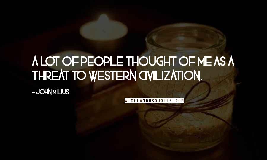 John Milius Quotes: A lot of people thought of me as a threat to Western civilization.