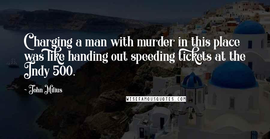 John Milius Quotes: Charging a man with murder in this place was like handing out speeding tickets at the Indy 500.