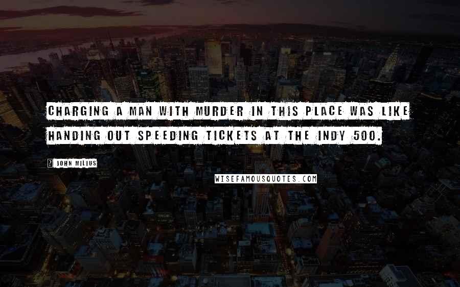 John Milius Quotes: Charging a man with murder in this place was like handing out speeding tickets at the Indy 500.