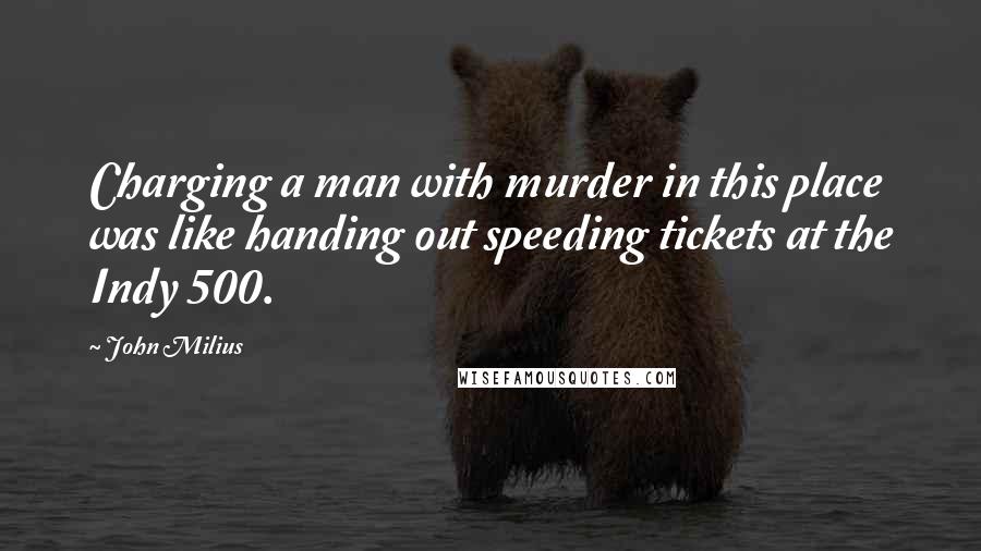 John Milius Quotes: Charging a man with murder in this place was like handing out speeding tickets at the Indy 500.