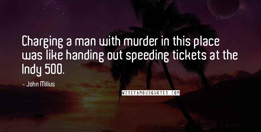 John Milius Quotes: Charging a man with murder in this place was like handing out speeding tickets at the Indy 500.