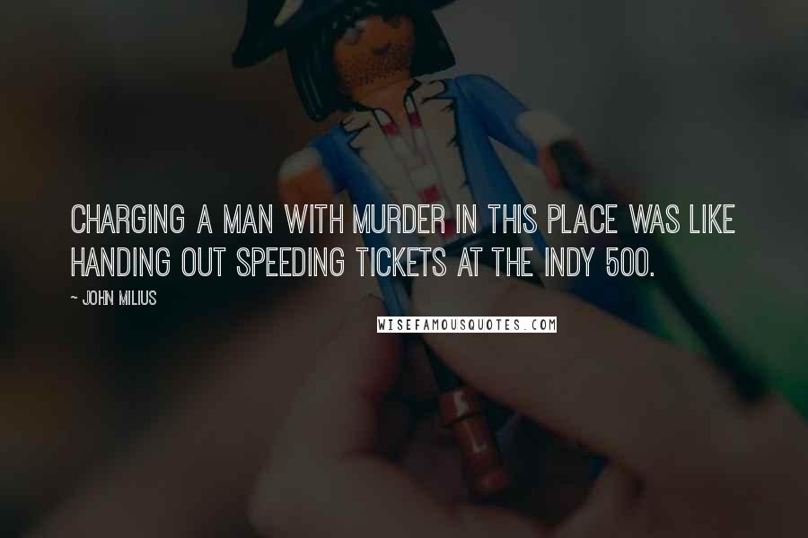 John Milius Quotes: Charging a man with murder in this place was like handing out speeding tickets at the Indy 500.