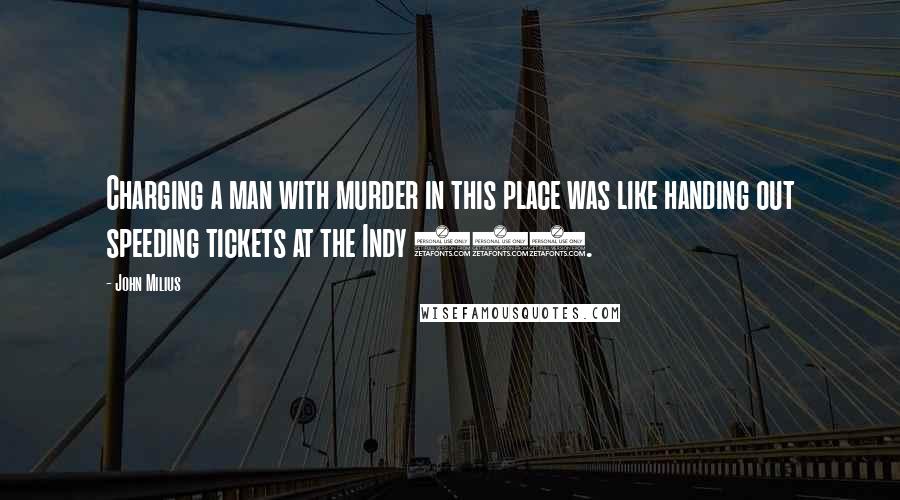 John Milius Quotes: Charging a man with murder in this place was like handing out speeding tickets at the Indy 500.