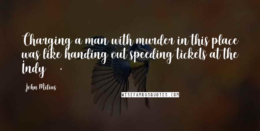 John Milius Quotes: Charging a man with murder in this place was like handing out speeding tickets at the Indy 500.