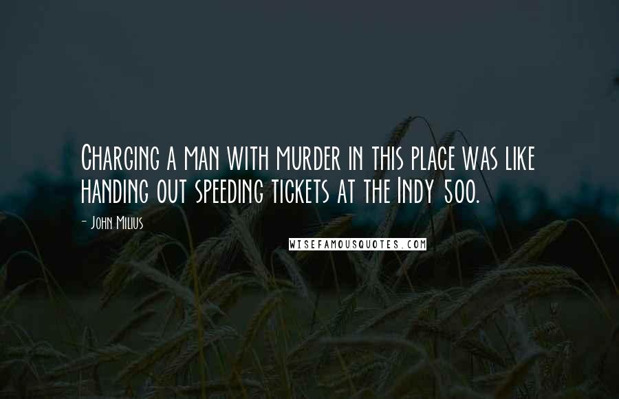 John Milius Quotes: Charging a man with murder in this place was like handing out speeding tickets at the Indy 500.