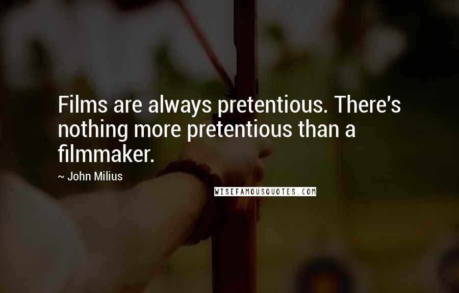 John Milius Quotes: Films are always pretentious. There's nothing more pretentious than a filmmaker.