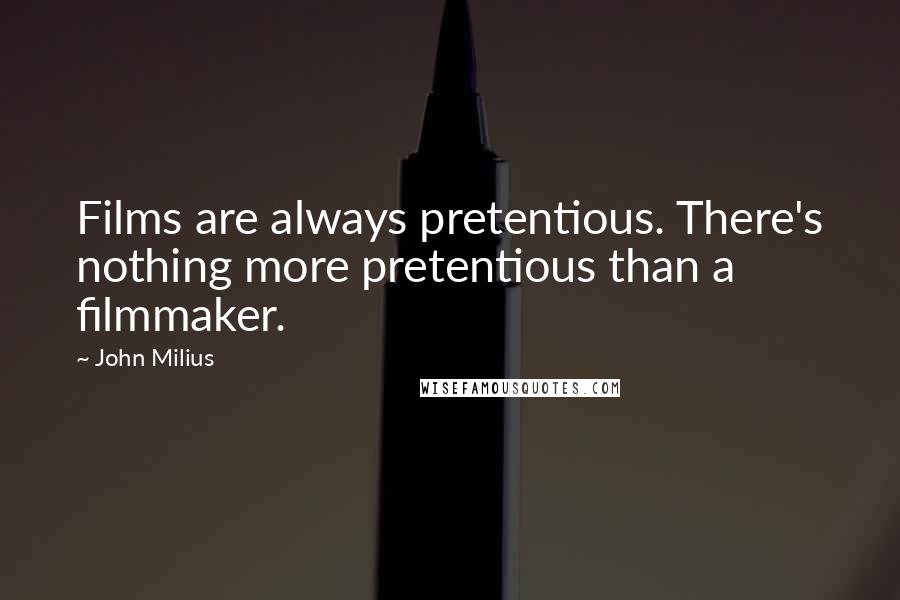 John Milius Quotes: Films are always pretentious. There's nothing more pretentious than a filmmaker.