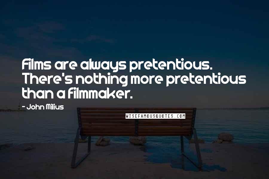 John Milius Quotes: Films are always pretentious. There's nothing more pretentious than a filmmaker.