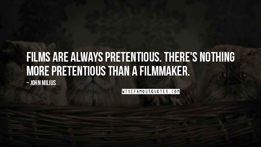 John Milius Quotes: Films are always pretentious. There's nothing more pretentious than a filmmaker.