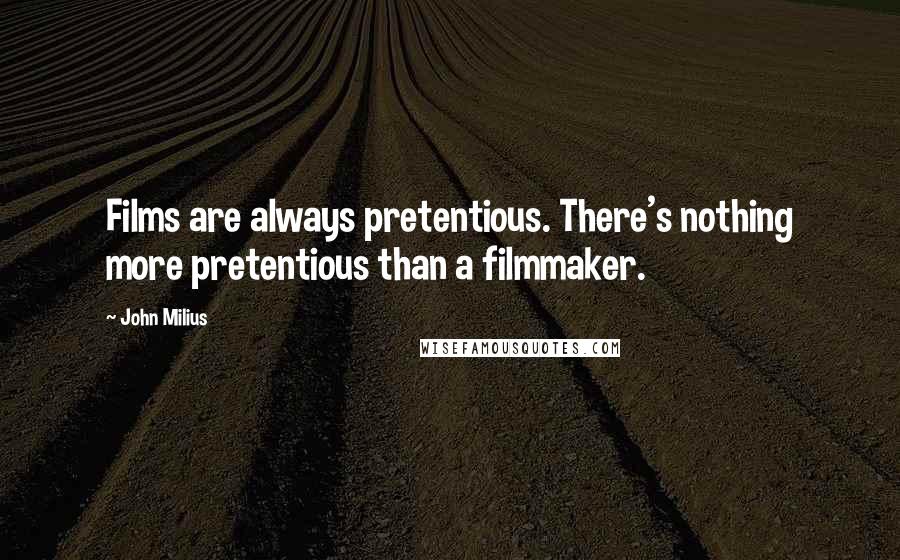 John Milius Quotes: Films are always pretentious. There's nothing more pretentious than a filmmaker.