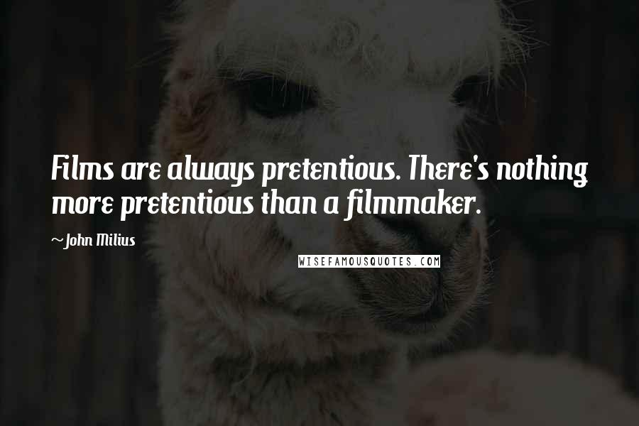 John Milius Quotes: Films are always pretentious. There's nothing more pretentious than a filmmaker.