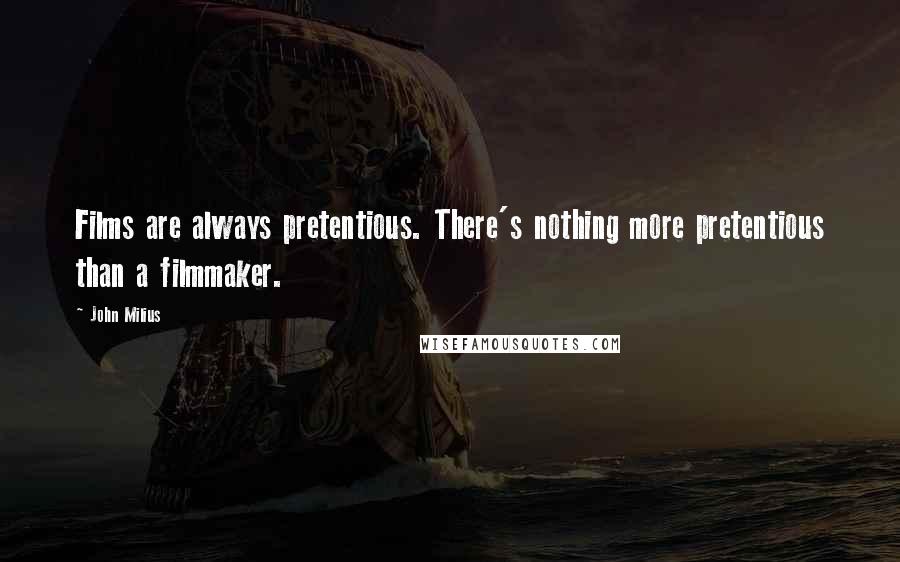 John Milius Quotes: Films are always pretentious. There's nothing more pretentious than a filmmaker.