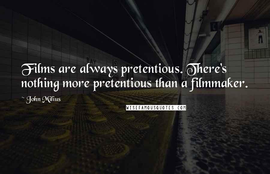 John Milius Quotes: Films are always pretentious. There's nothing more pretentious than a filmmaker.