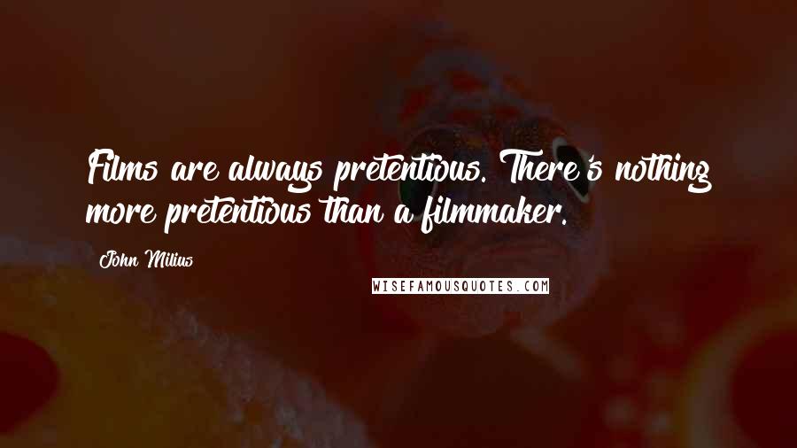 John Milius Quotes: Films are always pretentious. There's nothing more pretentious than a filmmaker.