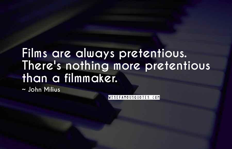 John Milius Quotes: Films are always pretentious. There's nothing more pretentious than a filmmaker.