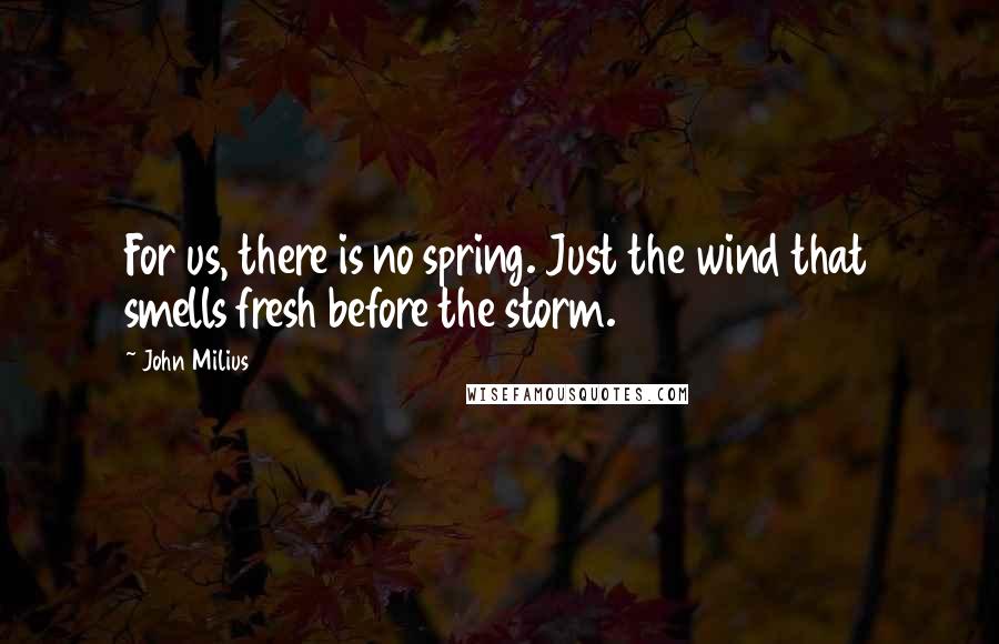 John Milius Quotes: For us, there is no spring. Just the wind that smells fresh before the storm.