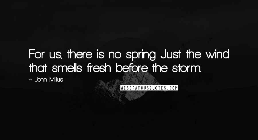 John Milius Quotes: For us, there is no spring. Just the wind that smells fresh before the storm.