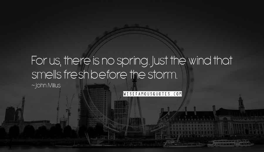 John Milius Quotes: For us, there is no spring. Just the wind that smells fresh before the storm.