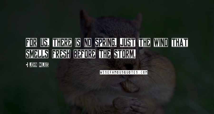 John Milius Quotes: For us, there is no spring. Just the wind that smells fresh before the storm.