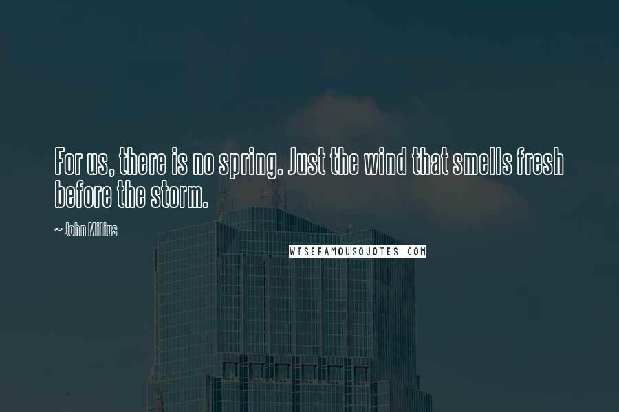 John Milius Quotes: For us, there is no spring. Just the wind that smells fresh before the storm.