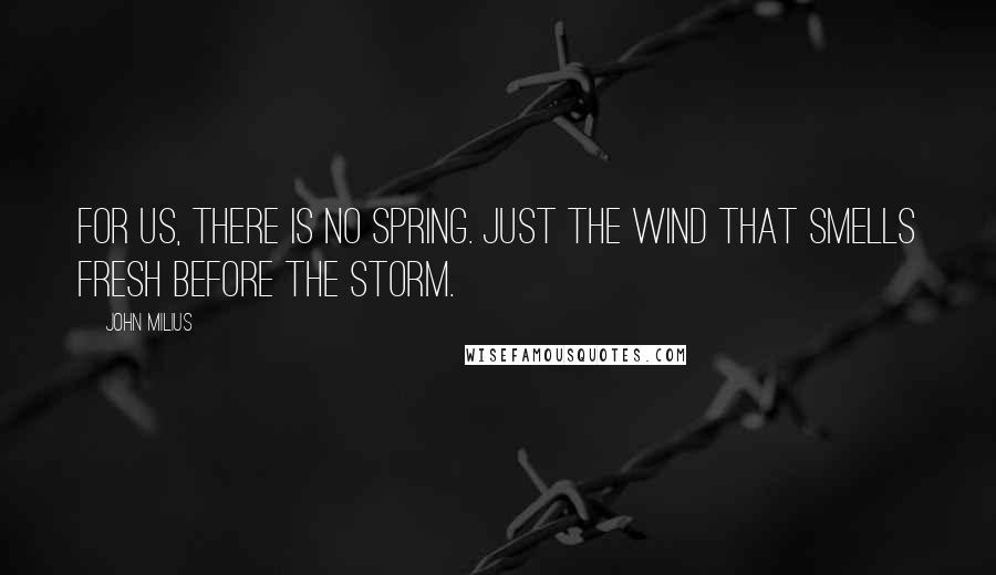 John Milius Quotes: For us, there is no spring. Just the wind that smells fresh before the storm.