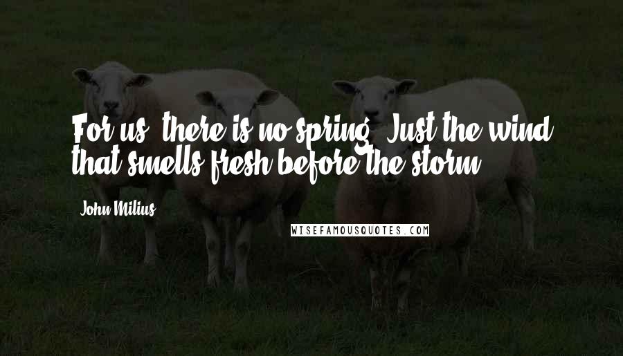 John Milius Quotes: For us, there is no spring. Just the wind that smells fresh before the storm.