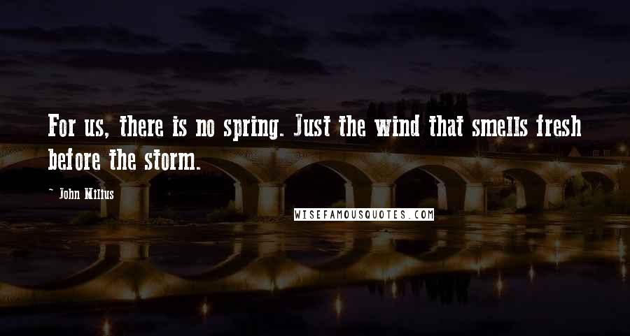 John Milius Quotes: For us, there is no spring. Just the wind that smells fresh before the storm.