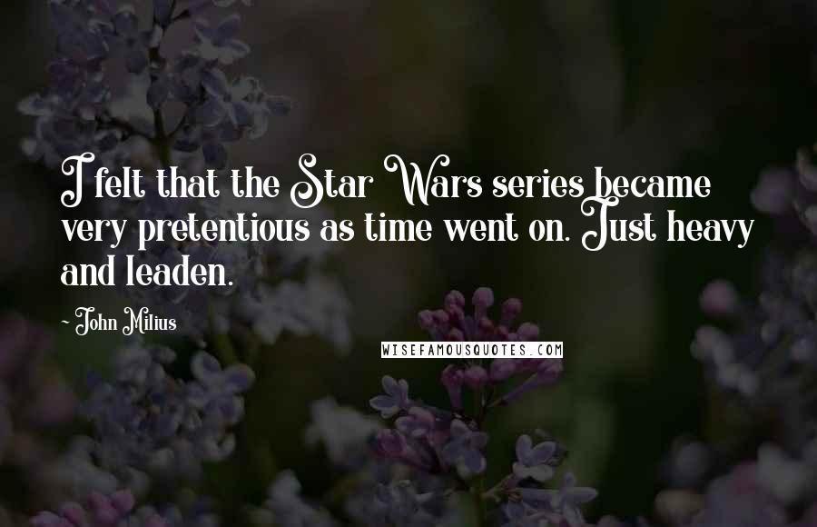 John Milius Quotes: I felt that the Star Wars series became very pretentious as time went on. Just heavy and leaden.