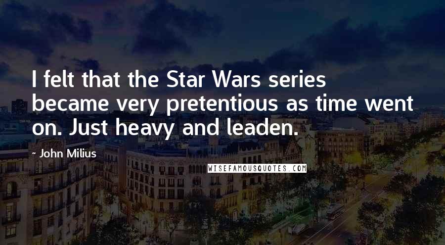 John Milius Quotes: I felt that the Star Wars series became very pretentious as time went on. Just heavy and leaden.