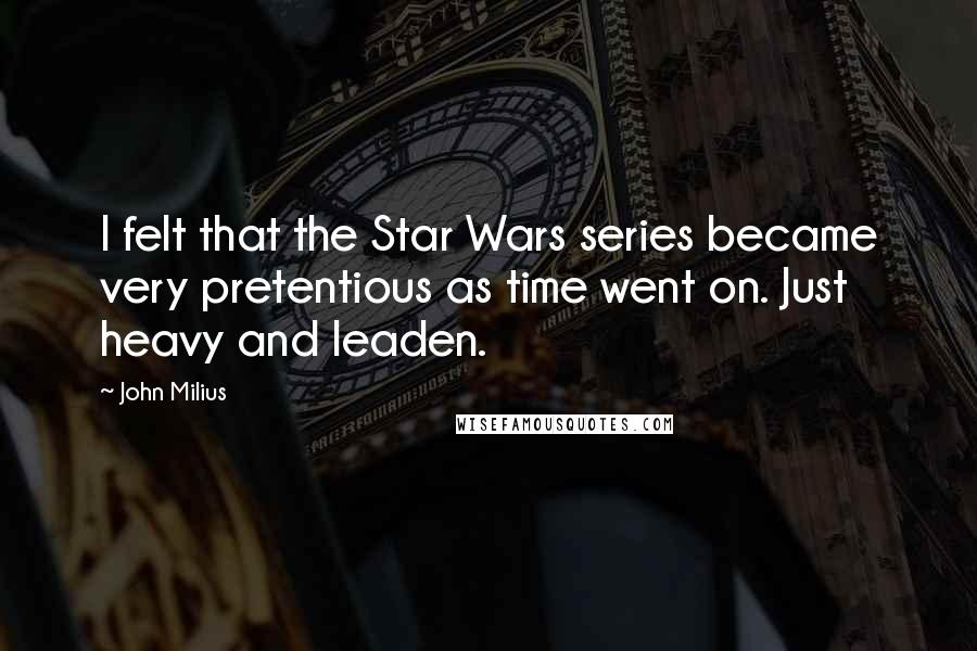 John Milius Quotes: I felt that the Star Wars series became very pretentious as time went on. Just heavy and leaden.