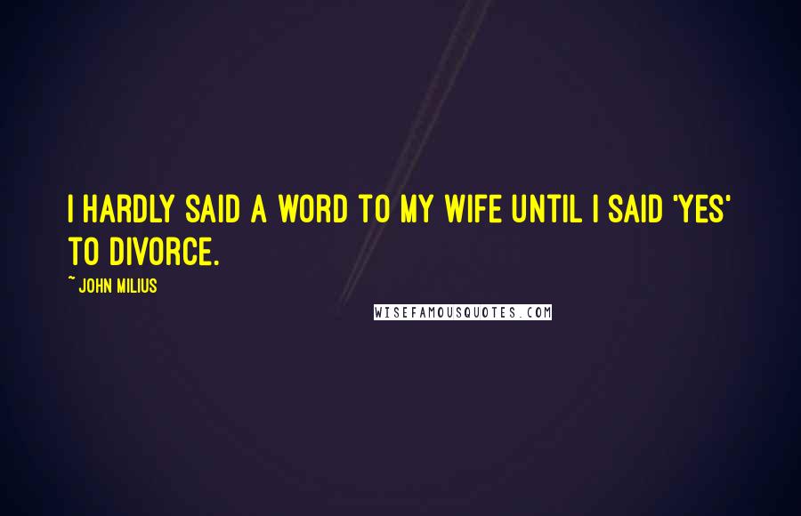 John Milius Quotes: I hardly said a word to my wife until I said 'yes' to divorce.