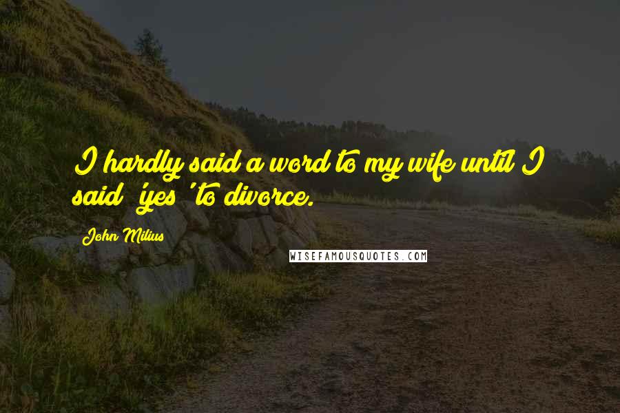 John Milius Quotes: I hardly said a word to my wife until I said 'yes' to divorce.