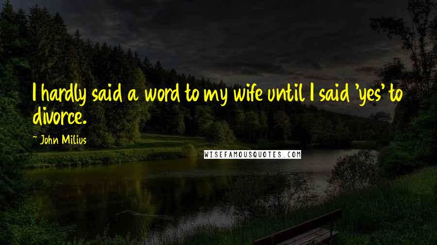 John Milius Quotes: I hardly said a word to my wife until I said 'yes' to divorce.