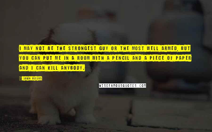 John Milius Quotes: I may not be the strongest guy or the most well armed, but you can put me in a room with a pencil and a piece of paper and I can kill anybody.