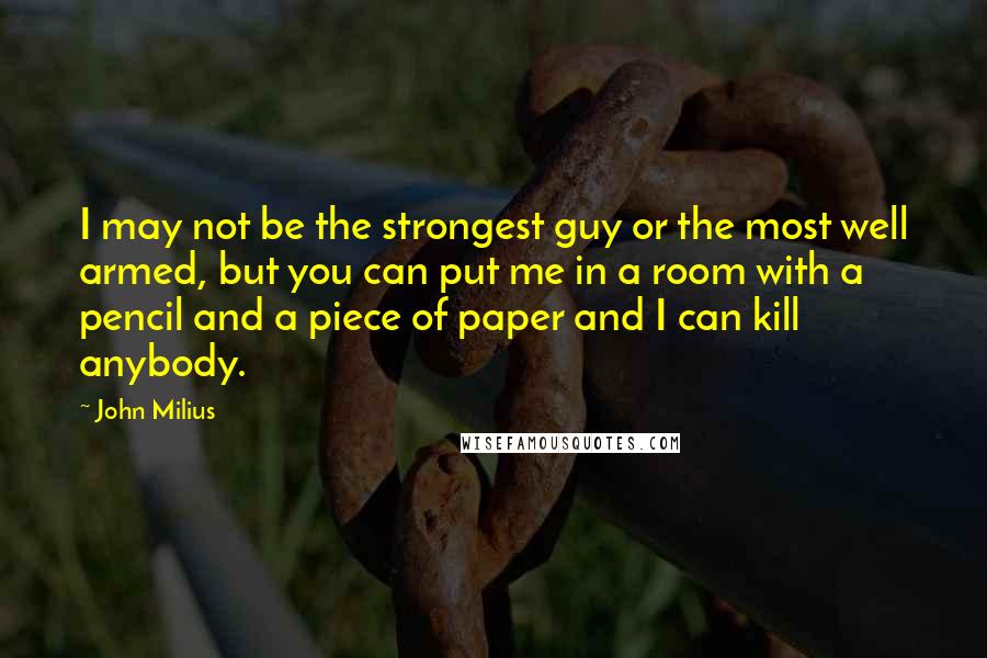 John Milius Quotes: I may not be the strongest guy or the most well armed, but you can put me in a room with a pencil and a piece of paper and I can kill anybody.