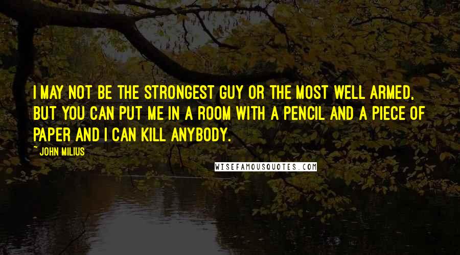 John Milius Quotes: I may not be the strongest guy or the most well armed, but you can put me in a room with a pencil and a piece of paper and I can kill anybody.