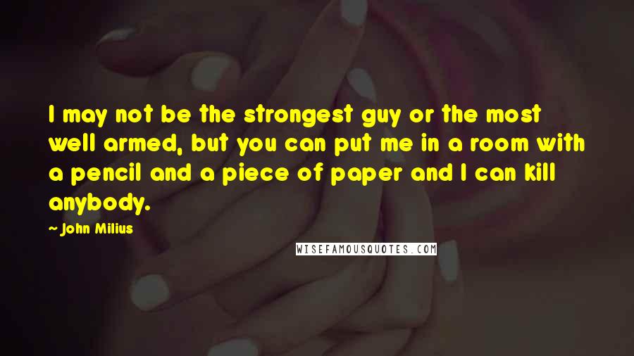 John Milius Quotes: I may not be the strongest guy or the most well armed, but you can put me in a room with a pencil and a piece of paper and I can kill anybody.