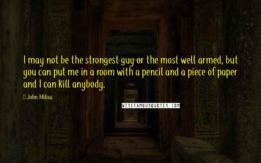 John Milius Quotes: I may not be the strongest guy or the most well armed, but you can put me in a room with a pencil and a piece of paper and I can kill anybody.