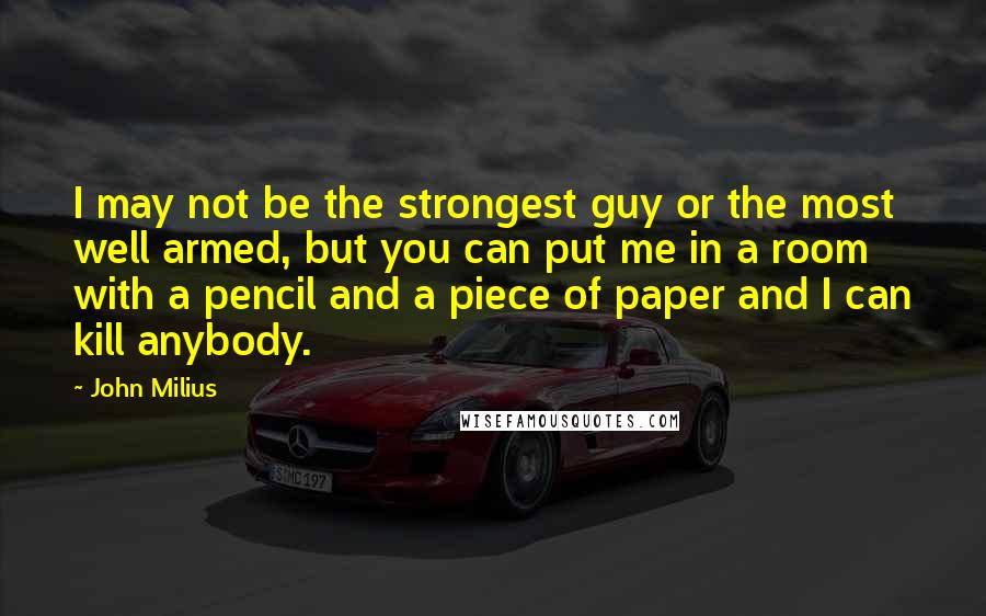 John Milius Quotes: I may not be the strongest guy or the most well armed, but you can put me in a room with a pencil and a piece of paper and I can kill anybody.