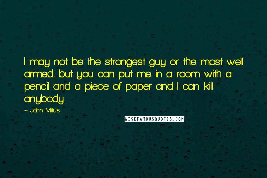 John Milius Quotes: I may not be the strongest guy or the most well armed, but you can put me in a room with a pencil and a piece of paper and I can kill anybody.