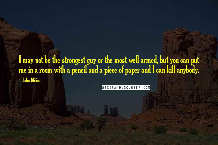 John Milius Quotes: I may not be the strongest guy or the most well armed, but you can put me in a room with a pencil and a piece of paper and I can kill anybody.