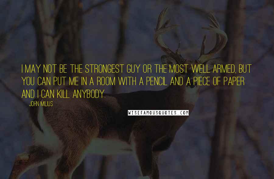 John Milius Quotes: I may not be the strongest guy or the most well armed, but you can put me in a room with a pencil and a piece of paper and I can kill anybody.