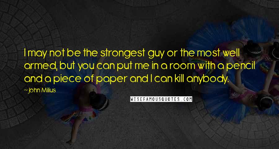 John Milius Quotes: I may not be the strongest guy or the most well armed, but you can put me in a room with a pencil and a piece of paper and I can kill anybody.
