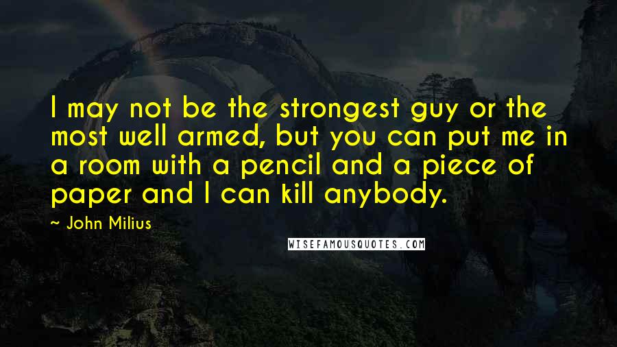 John Milius Quotes: I may not be the strongest guy or the most well armed, but you can put me in a room with a pencil and a piece of paper and I can kill anybody.