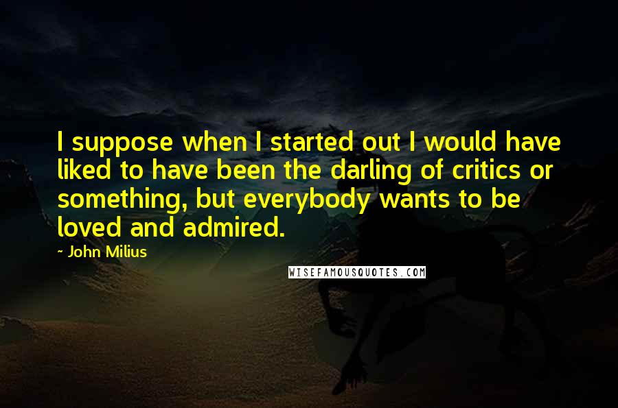 John Milius Quotes: I suppose when I started out I would have liked to have been the darling of critics or something, but everybody wants to be loved and admired.
