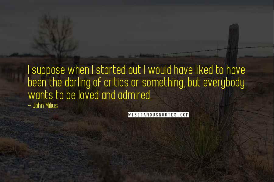 John Milius Quotes: I suppose when I started out I would have liked to have been the darling of critics or something, but everybody wants to be loved and admired.