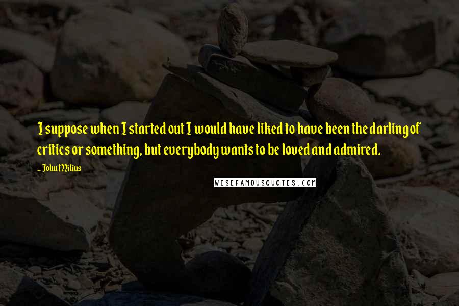 John Milius Quotes: I suppose when I started out I would have liked to have been the darling of critics or something, but everybody wants to be loved and admired.
