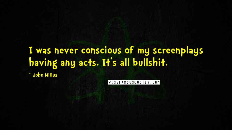 John Milius Quotes: I was never conscious of my screenplays having any acts. It's all bullshit.