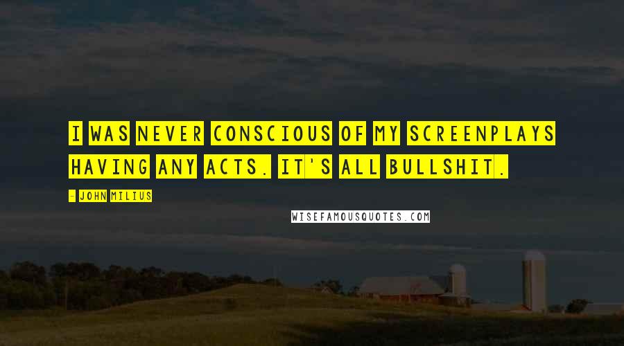 John Milius Quotes: I was never conscious of my screenplays having any acts. It's all bullshit.